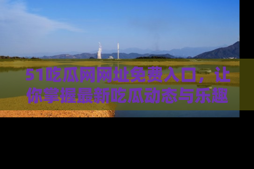 51吃瓜网网址免费入口，让你掌握最新吃瓜动态与乐趣！