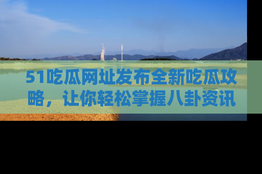 51吃瓜网址发布全新吃瓜攻略，让你轻松掌握八卦资讯！