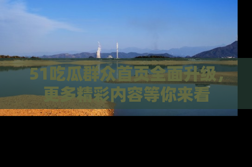 51吃瓜群众首页全面升级，更多精彩内容等你来看