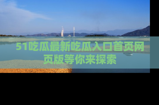 51吃瓜最新吃瓜入口首页网页版等你来探索