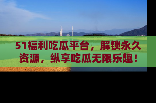 51福利吃瓜平台,解锁永久资源,纵享吃瓜无限乐趣!