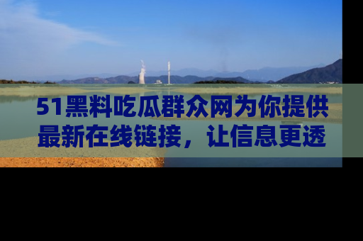 51黑料吃瓜群众网为你提供最新在线链接，让信息更透明