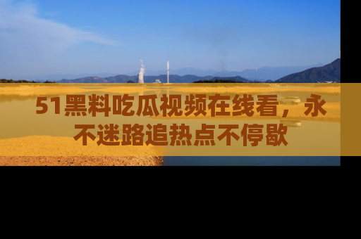 51黑料吃瓜视频在线看,永不迷路追热点不停歇