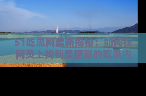 51吃瓜网最新揭秘：如何在网页上找到最精彩的吃瓜内容