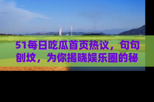 51每日吃瓜首页热议,句句刨坟,为你揭晓娱乐圈的秘密!