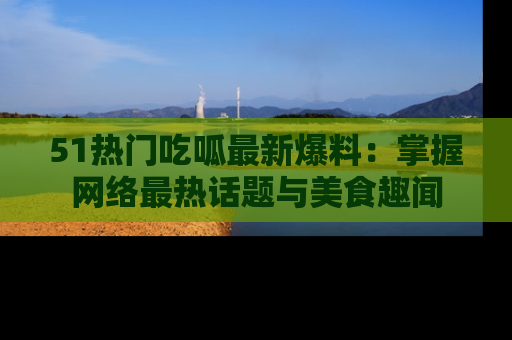 51热门吃呱最新爆料:掌握网络最热话题与美食趣闻
