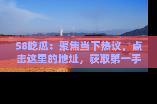 58吃瓜:聚焦当下热议,点击这里的地址,获取第一手的八卦信息!