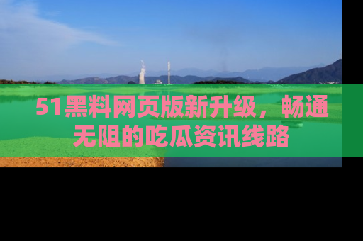 51黑料网页版新升级,畅通无阻的吃瓜资讯线路