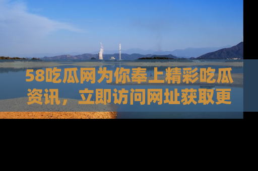 58吃瓜网为你奉上精彩吃瓜资讯,立即访问网址获取更多内容!