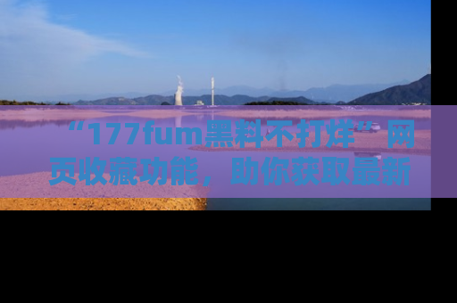 “177fum黑料不打烊”网页收藏功能，助你获取最新黑料动态