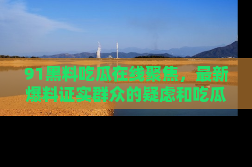 91黑料吃瓜在线聚焦,最新爆料证实群众的疑虑和吃瓜乐趣!