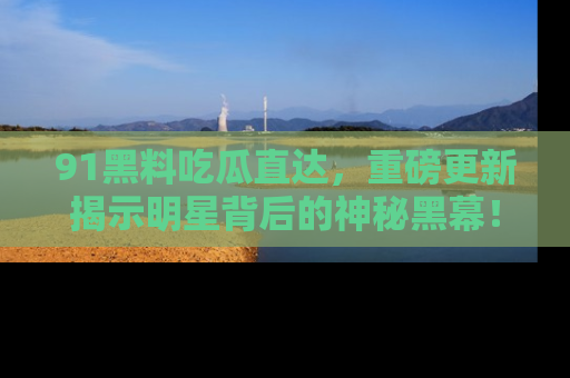 91黑料吃瓜直达,重磅更新揭示明星背后的神秘黑幕!