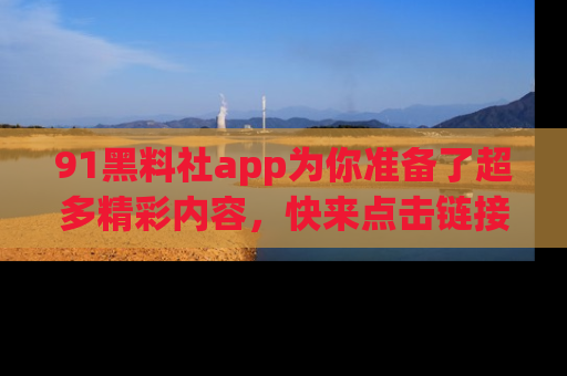 91黑料社app为你准备了超多精彩内容,快来点击链接一起探秘吧!