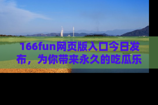 166fun网页版入口今日发布,为你带来永久的吃瓜乐趣与惊喜!