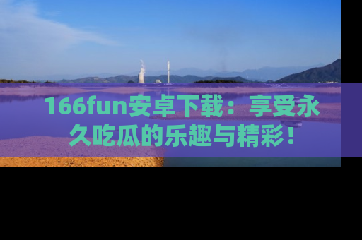 166fun安卓下载:享受永久吃瓜的乐趣与精彩!
