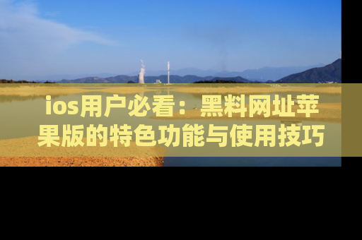 ios用户必看：黑料网址苹果版的特色功能与使用技巧详解