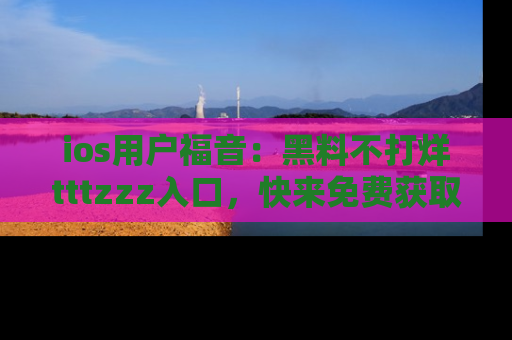 ios用户福音：黑料不打烊tttzzz入口，快来免费获取最新娱乐黑料！
