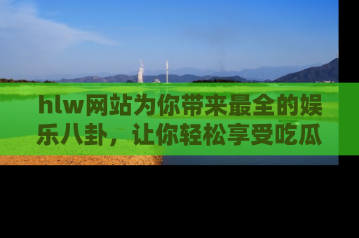 hlw网站为你带来最全的娱乐八卦，让你轻松享受吃瓜时光