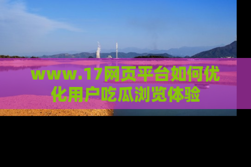 www.17网页平台如何优化用户吃瓜浏览体验