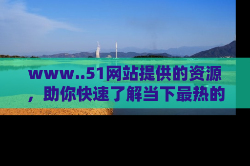 www..51网站提供的资源，助你快速了解当下最热的娱乐八卦