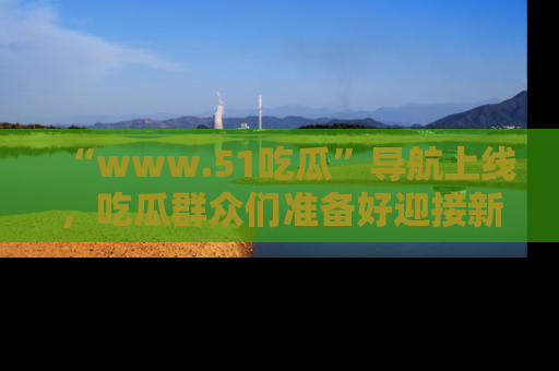 “www.51吃瓜”导航上线，吃瓜群众们准备好迎接新一波奇葩事件吗？