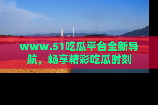 www.51吃瓜平台全新导航，畅享精彩吃瓜时刻