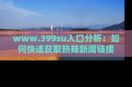 www.399su入口分析：如何快速获取热辣新闻链接