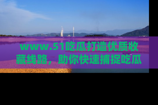 www.51吃瓜打造优质收藏线路，助你快速捕捉吃瓜热点