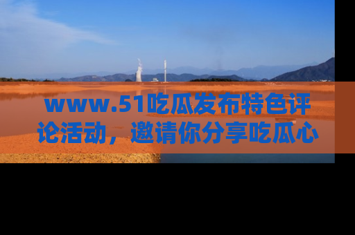 www.51吃瓜发布特色评论活动，邀请你分享吃瓜心得与看法！