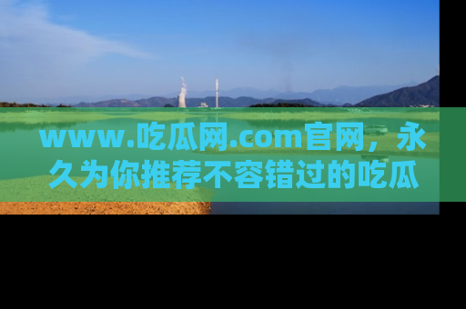 www.吃瓜网.com官网，永久为你推荐不容错过的吃瓜故事