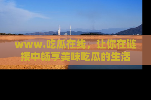 www.吃瓜在线，让你在链接中畅享美味吃瓜的生活