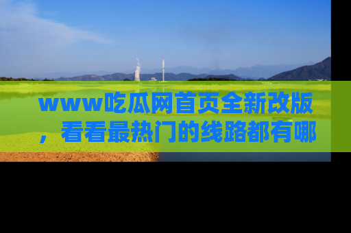 www吃瓜网首页全新改版，看看最热门的线路都有哪些！
