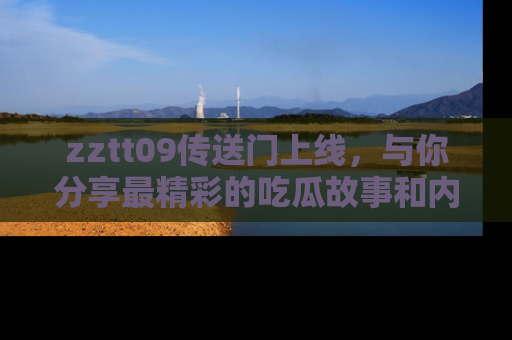 zztt09传送门上线，与你分享最精彩的吃瓜故事和内幕！
