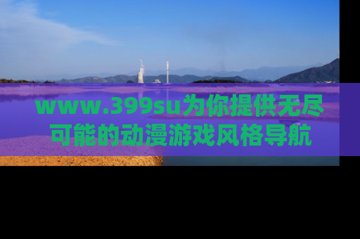 www.399su为你提供无尽可能的动漫游戏风格导航