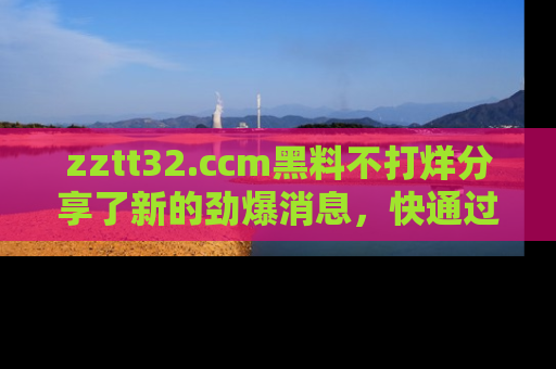 zztt32.ccm黑料不打烊分享了新的劲爆消息，快通过链接来围观吧！