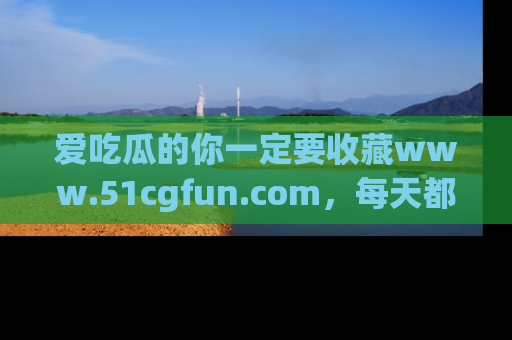 爱吃瓜的你一定要收藏www.51cgfun.com，每天都能发布精彩点评！