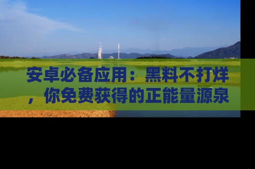 安卓必备应用：黑料不打烊，你免费获得的正能量源泉！