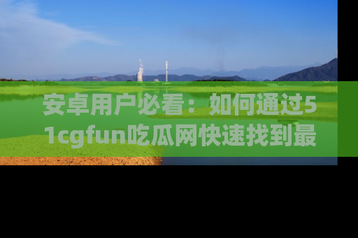 安卓用户必看：如何通过51cgfun吃瓜网快速找到最新链接？