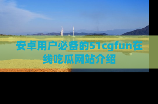 安卓用户必备的51cgfun在线吃瓜网站介绍