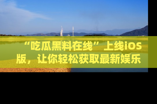 “吃瓜黑料在线”上线iOS版，让你轻松获取最新娱乐新闻
