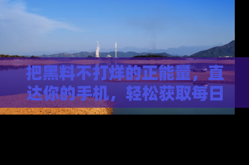把黑料不打烊的正能量，直达你的手机，轻松获取每日新鲜八卦！