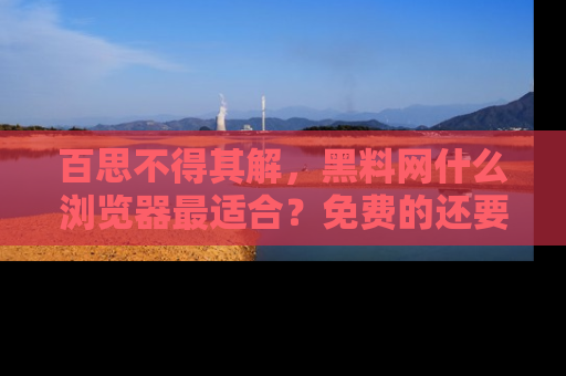 百思不得其解，黑料网什么浏览器最适合？免费的还要能吃瓜太难了！