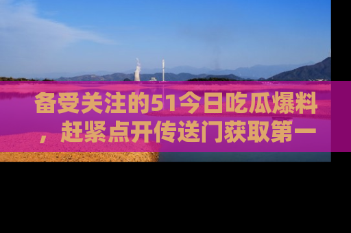 备受关注的51今日吃瓜爆料，赶紧点开传送门获取第一手消息！