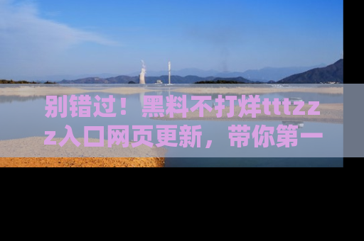 别错过！黑料不打烊tttzzz入口网页更新，带你第一时间了解最新动态！