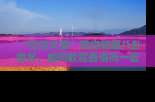 “吃瓜天堂”带你畅游八卦世界，如何收藏最值得一看的趣闻？