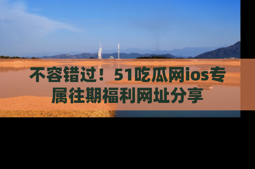 不容错过！51吃瓜网ios专属往期福利网址分享