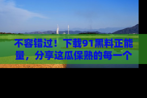 不容错过！下载91黑料正能量，分享这瓜保熟的每一个瞬间！