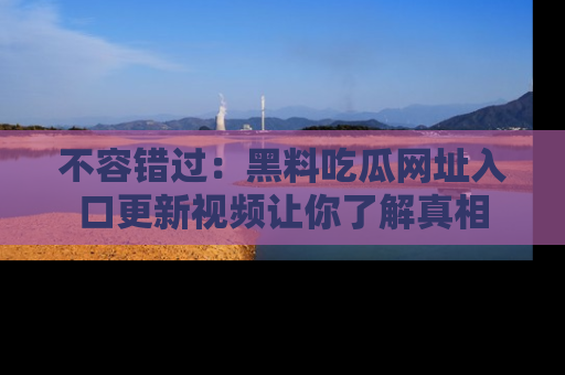 不容错过：黑料吃瓜网址入口更新视频让你了解真相