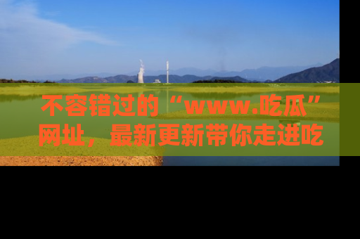 不容错过的“www.吃瓜”网址，最新更新带你走进吃瓜新时尚
