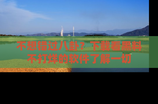 不想错过八卦？下载看黑料不打烊的软件了解一切